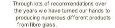         Through lots of recommendations over          the years we have turned our hands to           producing numerous different products            from fibre glass.